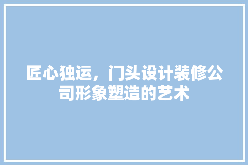匠心独运，门头设计装修公司形象塑造的艺术
