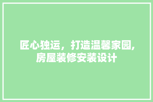匠心独运，打造温馨家园,房屋装修安装设计