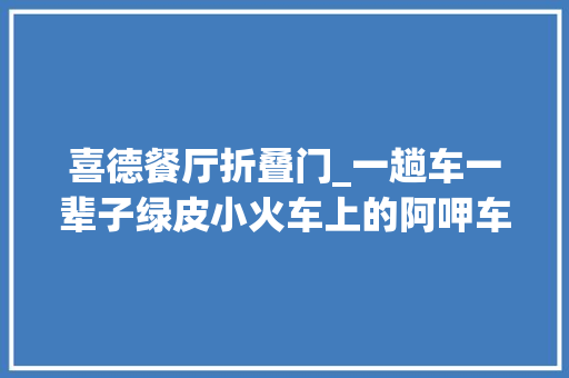 喜德餐厅折叠门_一趟车一辈子绿皮小火车上的阿呷车长