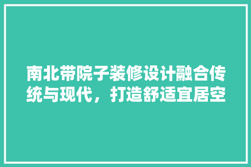 南北带院子装修设计融合传统与现代，打造舒适宜居空间