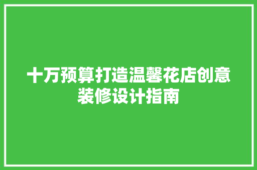 十万预算打造温馨花店创意装修设计指南