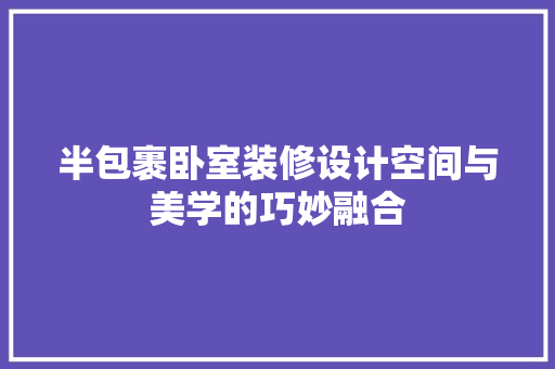 半包裹卧室装修设计空间与美学的巧妙融合