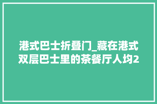 港式巴士折叠门_藏在港式双层巴士里的茶餐厅人均20开吃
