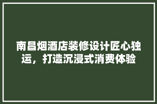 南昌烟酒店装修设计匠心独运，打造沉浸式消费体验