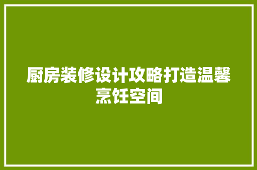 厨房装修设计攻略打造温馨烹饪空间