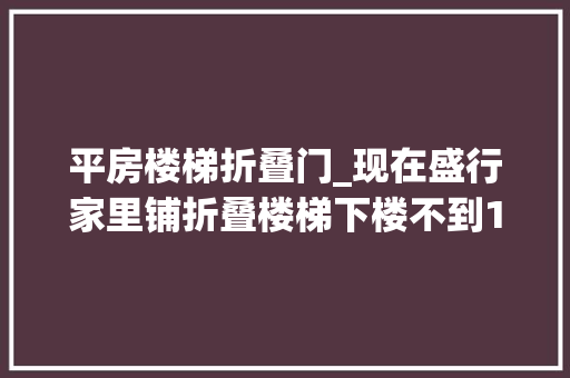 平房楼梯折叠门_现在盛行家里铺折叠楼梯下楼不到15秒又快又安然最获孩子喜好