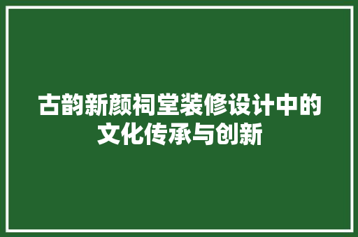 古韵新颜祠堂装修设计中的文化传承与创新