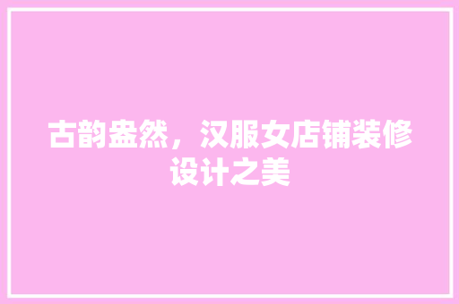 古韵盎然，汉服女店铺装修设计之美