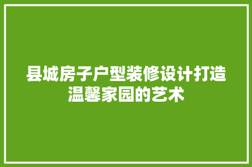 县城房子户型装修设计打造温馨家园的艺术
