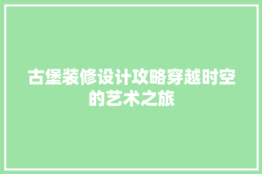 古堡装修设计攻略穿越时空的艺术之旅