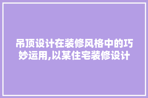 吊顶设计在装修风格中的巧妙运用,以某住宅装修设计为例