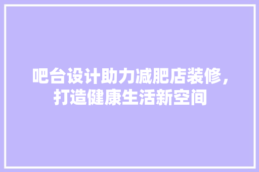 吧台设计助力减肥店装修，打造健康生活新空间