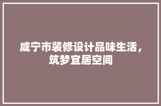 咸宁市装修设计品味生活，筑梦宜居空间