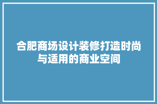 合肥商场设计装修打造时尚与适用的商业空间