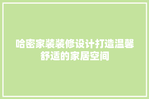 哈密家装装修设计打造温馨舒适的家居空间