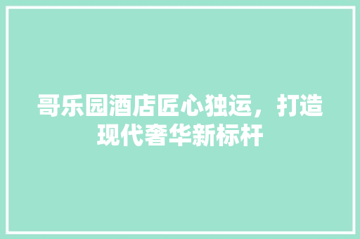 哥乐园酒店匠心独运，打造现代奢华新标杆