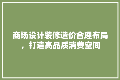 商场设计装修造价合理布局，打造高品质消费空间