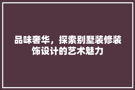 品味奢华，探索别墅装修装饰设计的艺术魅力