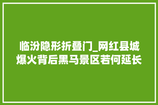 临汾隐形折叠门_网红县城爆火背后黑马景区若何延长保鲜期