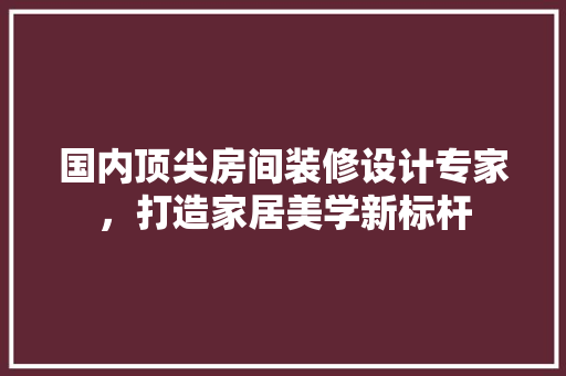 国内顶尖房间装修设计专家，打造家居美学新标杆