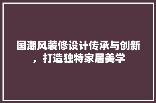国潮风装修设计传承与创新，打造独特家居美学