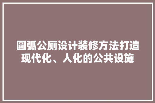 圆弧公厕设计装修方法打造现代化、人化的公共设施