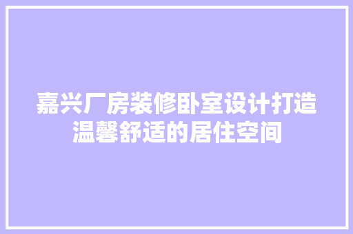 嘉兴厂房装修卧室设计打造温馨舒适的居住空间