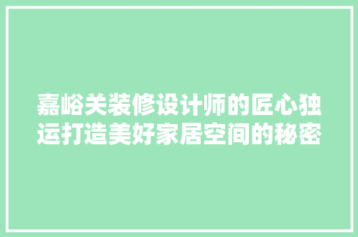 嘉峪关装修设计师的匠心独运打造美好家居空间的秘密武器