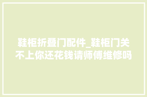 鞋柜折叠门配件_鞋柜门关不上你还花钱请师傅维修吗教你不花钱也能搞定的妙招