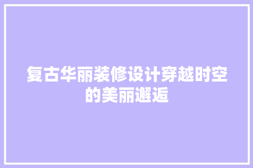复古华丽装修设计穿越时空的美丽邂逅