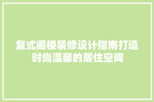复式阁楼装修设计指南打造时尚温馨的居住空间