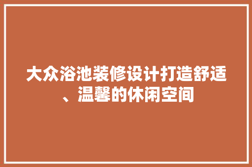 大众浴池装修设计打造舒适、温馨的休闲空间