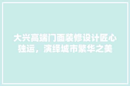 大兴高端门面装修设计匠心独运，演绎城市繁华之美