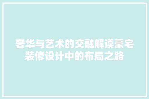 奢华与艺术的交融解读豪宅装修设计中的布局之路