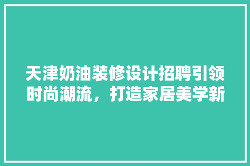 天津奶油装修设计招聘引领时尚潮流，打造家居美学新境界