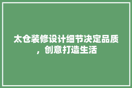 太仓装修设计细节决定品质，创意打造生活