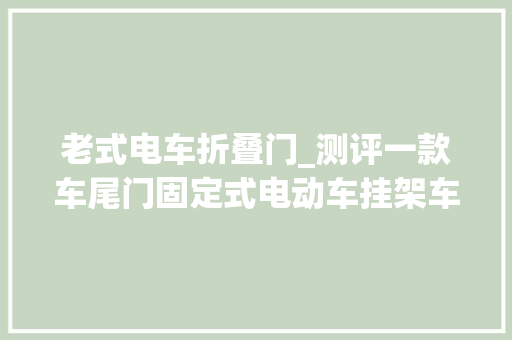 老式电车折叠门_测评一款车尾门固定式电动车挂架车尾小电动