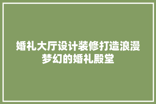 婚礼大厅设计装修打造浪漫梦幻的婚礼殿堂