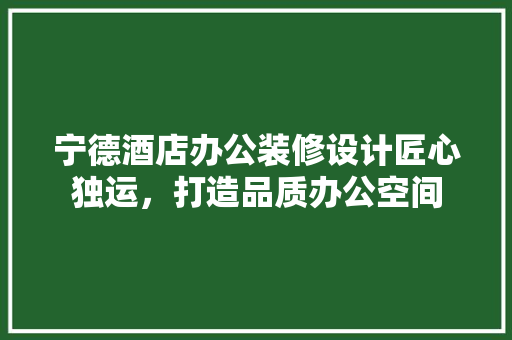 宁德酒店办公装修设计匠心独运，打造品质办公空间