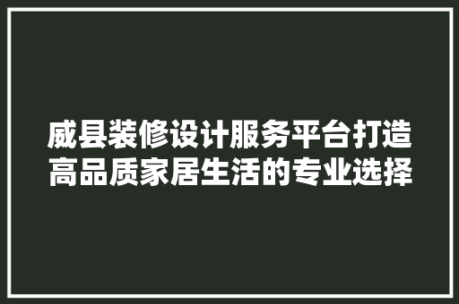 威县装修设计服务平台打造高品质家居生活的专业选择