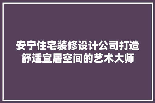 安宁住宅装修设计公司打造舒适宜居空间的艺术大师