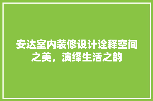 安达室内装修设计诠释空间之美，演绎生活之韵
