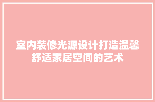 室内装修光源设计打造温馨舒适家居空间的艺术