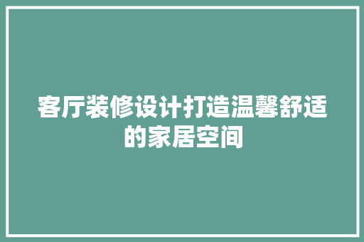 客厅装修设计打造温馨舒适的家居空间