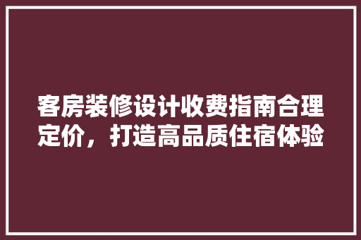 客房装修设计收费指南合理定价，打造高品质住宿体验