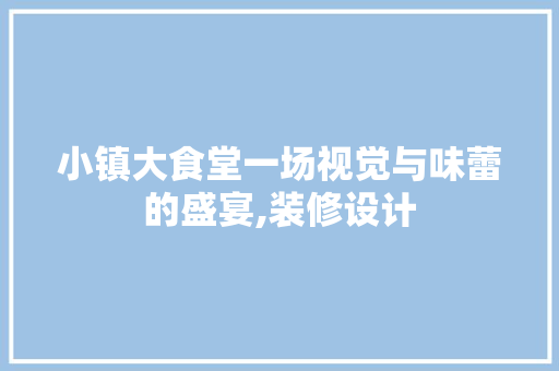 小镇大食堂一场视觉与味蕾的盛宴,装修设计