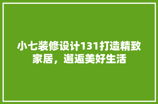 小七装修设计131打造精致家居，邂逅美好生活