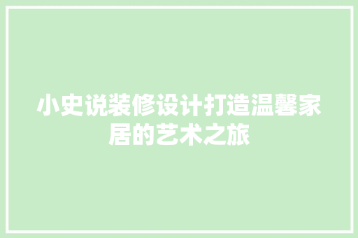 小史说装修设计打造温馨家居的艺术之旅