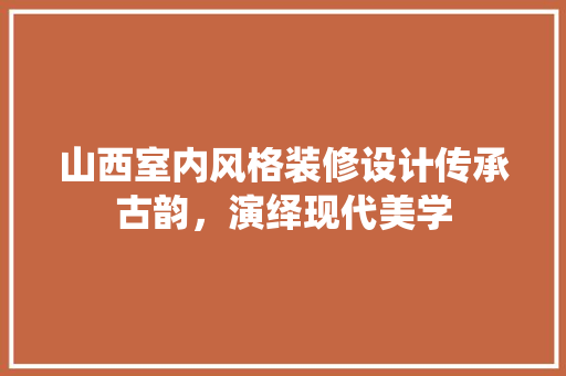 山西室内风格装修设计传承古韵，演绎现代美学