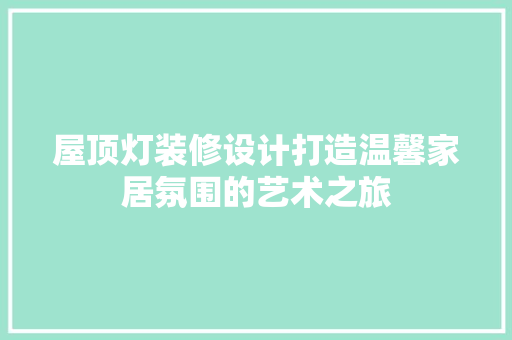 屋顶灯装修设计打造温馨家居氛围的艺术之旅